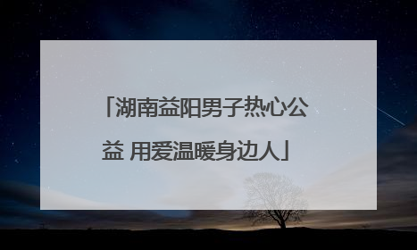 湖南益阳男子热心公益 用爱温暖身边人