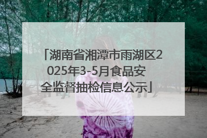 湖南省湘潭市雨湖区2025年3-5月食品安全监督抽检信息公示