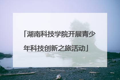 湖南科技学院开展青少年科技创新之旅活动