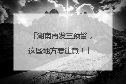湖南再发三预警，这些地方要注意！