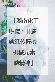 湖南化工职院：非遗剪纸传匠心 机械元素映精神
