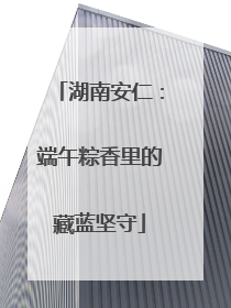 湖南安仁：端午粽香里的藏蓝坚守