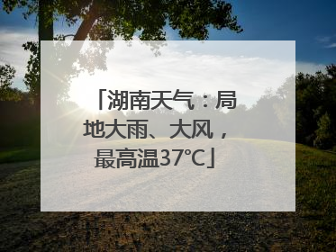 湖南天气：局地大雨、大风，最高温37℃