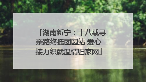 湖南新宁：十八载寻亲路终抵团圆站 爱心接力织就温情归家网