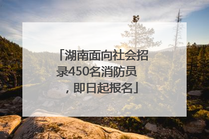 湖南面向社会招录450名消防员，即日起报名