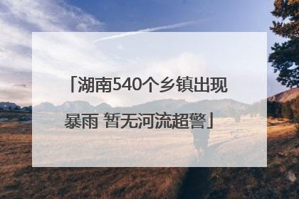 湖南540个乡镇出现暴雨 暂无河流超警