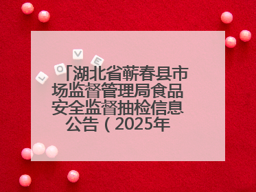 湖北省蕲春县市场监督管理局食品安全监督抽检信息公告（2025年第2期）