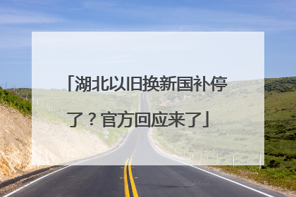 湖北以旧换新国补停了？官方回应来了