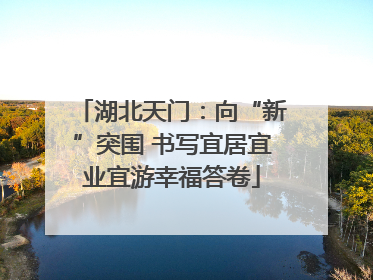湖北天门：向“新”突围 书写宜居宜业宜游幸福答卷