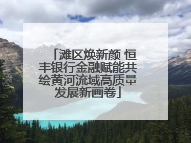 滩区焕新颜 恒丰银行金融赋能共绘黄河流域高质量发展新画卷