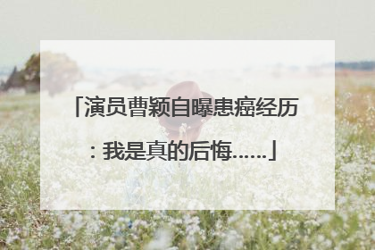演员曹颖自曝患癌经历：我是真的后悔……