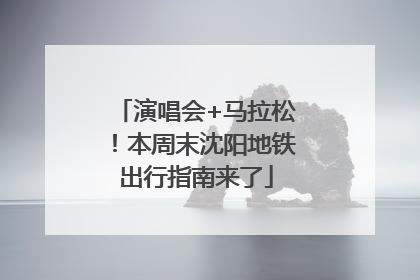 演唱会+马拉松！本周末沈阳地铁出行指南来了