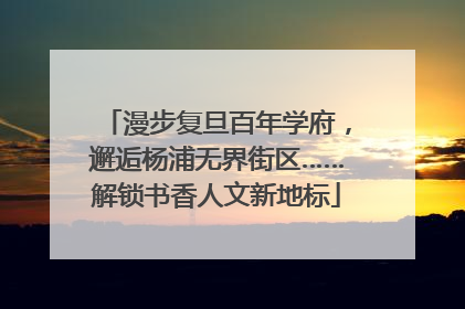 漫步复旦百年学府，邂逅杨浦无界街区……解锁书香人文新地标