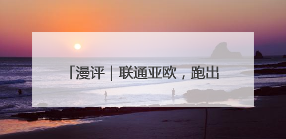 漫评｜联通亚欧，跑出共同繁荣“加速度”