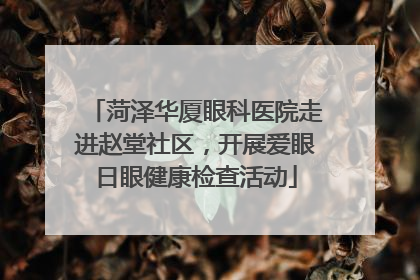 菏泽华厦眼科医院走进赵堂社区，开展爱眼日眼健康检查活动