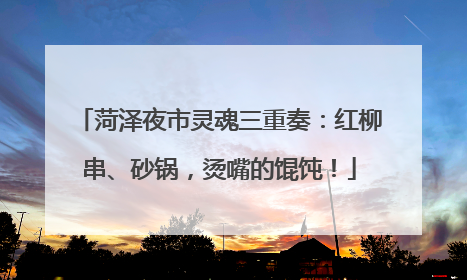 菏泽夜市灵魂三重奏：红柳串、砂锅，烫嘴的馄饨！