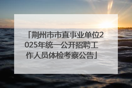 荆州市市直事业单位2025年统一公开招聘工作人员体检考察公告