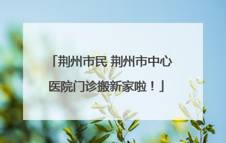 荆州市民 荆州市中心医院门诊搬新家啦！