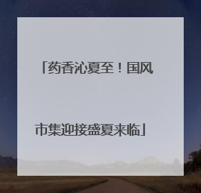 药香沁夏至！国风市集迎接盛夏来临