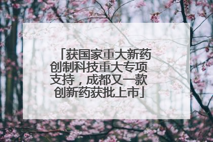 获国家重大新药创制科技重大专项支持，成都又一款创新药获批上市