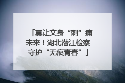 莫让文身“刺”痛未来！湖北潜江检察守护“无痕青春”