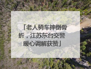 老人骑车摔倒骨折，江苏东台交警暖心调解获赞
