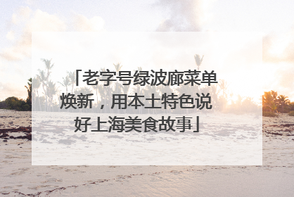 老字号绿波廊菜单焕新，用本土特色说好上海美食故事
