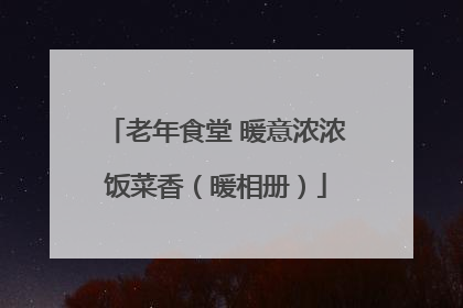 老年食堂 暖意浓浓饭菜香（暖相册）