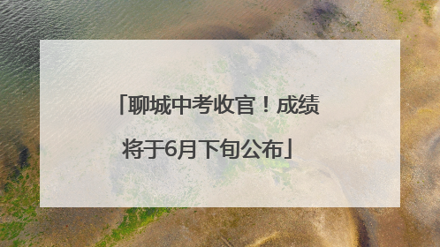 聊城中考收官！成绩将于6月下旬公布
