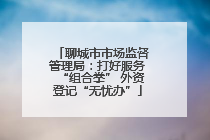 聊城市市场监督管理局：打好服务“组合拳” 外资登记“无忧办”