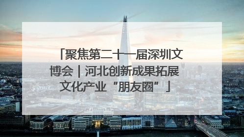 聚焦第二十一届深圳文博会｜河北创新成果拓展文化产业“朋友圈”