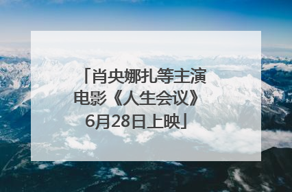 肖央娜扎等主演电影《人生会议》6月28日上映