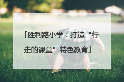 胜利路小学：打造“行走的课堂”特色教育