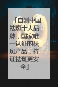 自测中国祛斑十大品牌，国家唯一认证的祛斑产品，持证祛斑更安全