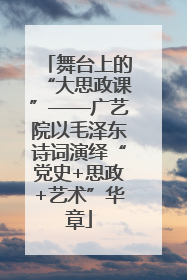 舞台上的“大思政课”——广艺院以毛泽东诗词演绎“党史+思政+艺术”华章