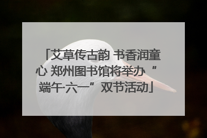 艾草传古韵 书香润童心 郑州图书馆将举办“端午·六一”双节活动