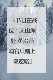 节日在战位：天山深处 英沿前哨官兵踏上巡逻路