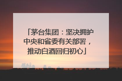 茅台集团：坚决拥护中央和省委有关部署，推动白酒回归初心