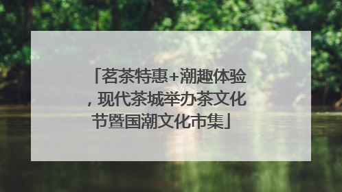 茗茶特惠+潮趣体验，现代茶城举办茶文化节暨国潮文化市集