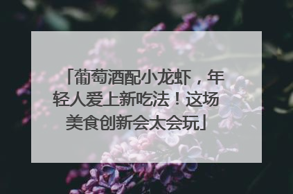 葡萄酒配小龙虾，年轻人爱上新吃法！这场美食创新会太会玩