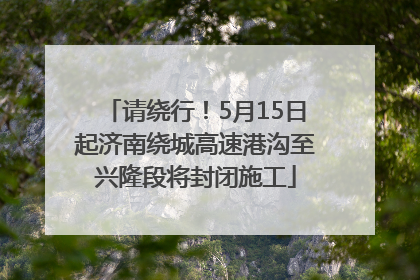 请绕行！5月15日起济南绕城高速港沟至兴隆段将封闭施工