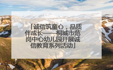 诚信筑童心，品质伴成长——桐城市范岗中心幼儿园开展诚信教育系列活动