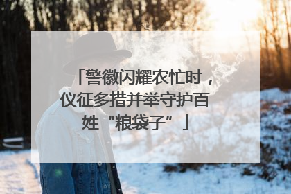 警徽闪耀农忙时，仪征多措并举守护百姓“粮袋子”