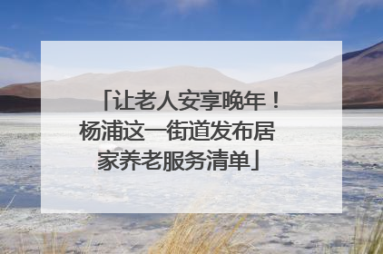 让老人安享晚年！杨浦这一街道发布居家养老服务清单