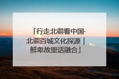行走北疆看中国·北疆百城文化探源｜鲜卑故里话融合