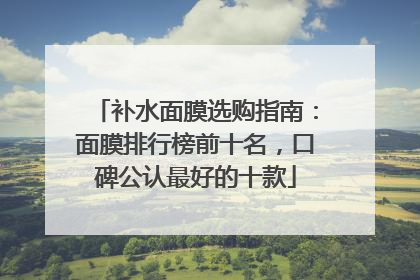 补水面膜选购指南：面膜排行榜前十名，口碑公认最好的十款
