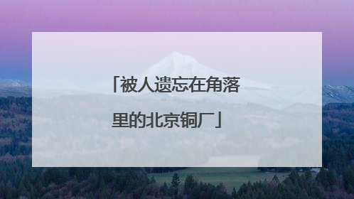 被人遗忘在角落里的北京铜厂