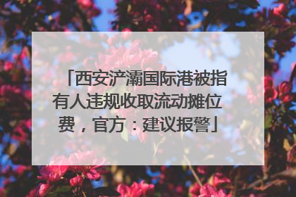 西安浐灞国际港被指有人违规收取流动摊位费，官方：建议报警