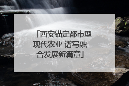西安锚定都市型现代农业 谱写融合发展新篇章