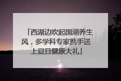 西湖边吹起国潮养生风，多学科专家携手送上夏日健康大礼